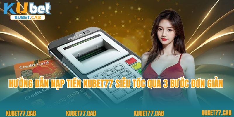Hướng dẫn nạp tiền KUBET77 siêu tốc qua 3 bước đơn giản 